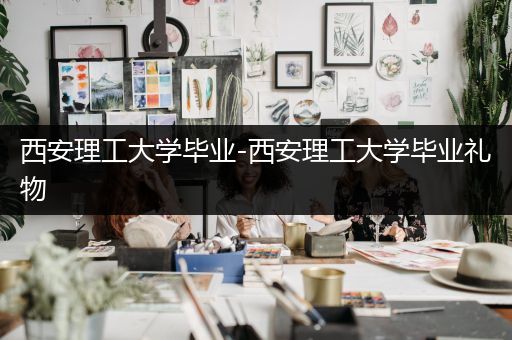 西安理工大学毕业-西安理工大学毕业礼物