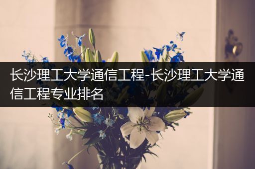 长沙理工大学通信工程-长沙理工大学通信工程专业排名
