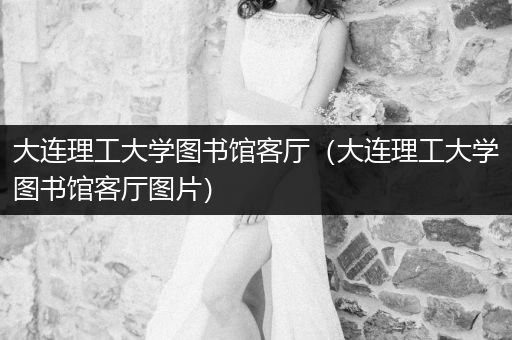 大连理工大学图书馆客厅（大连理工大学图书馆客厅图片）