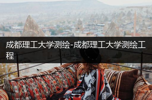 成都理工大学测绘-成都理工大学测绘工程