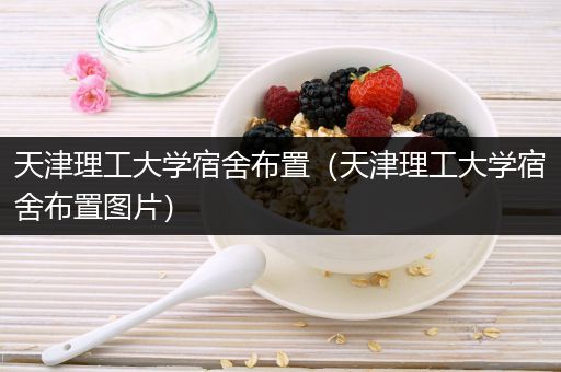 天津理工大学宿舍布置（天津理工大学宿舍布置图片）