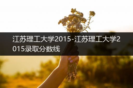 江苏理工大学2015-江苏理工大学2015录取分数线