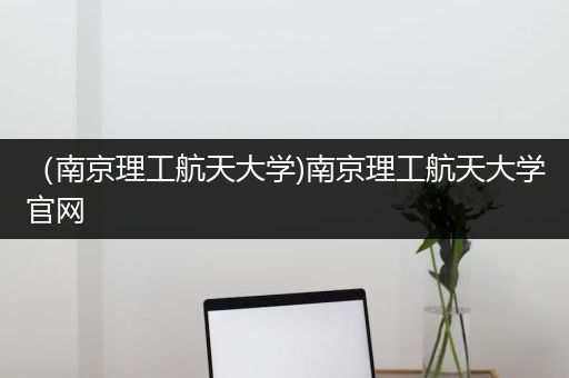 （南京理工航天大学)南京理工航天大学官网