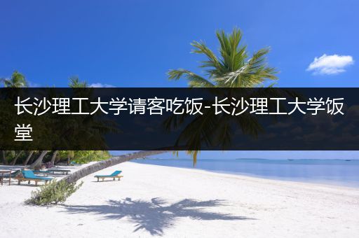 长沙理工大学请客吃饭-长沙理工大学饭堂