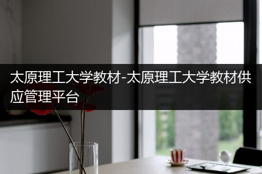 太原理工大学教材-太原理工大学教材供应管理平台