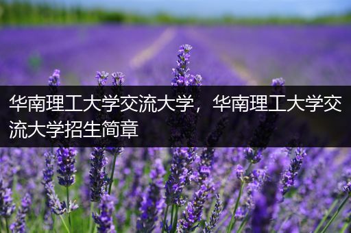 华南理工大学交流大学，华南理工大学交流大学招生简章