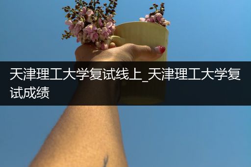 天津理工大学复试线上_天津理工大学复试成绩