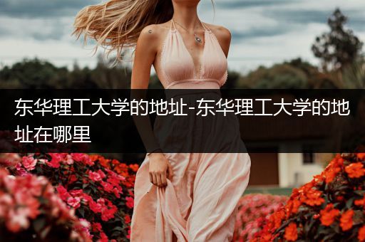东华理工大学的地址-东华理工大学的地址在哪里