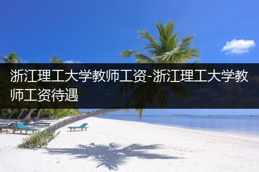 浙江理工大学教师工资-浙江理工大学教师工资待遇