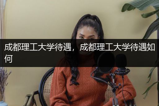 成都理工大学待遇，成都理工大学待遇如何
