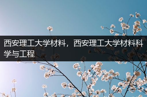 西安理工大学材料，西安理工大学材料科学与工程