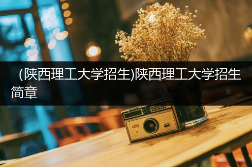 （陕西理工大学招生)陕西理工大学招生简章