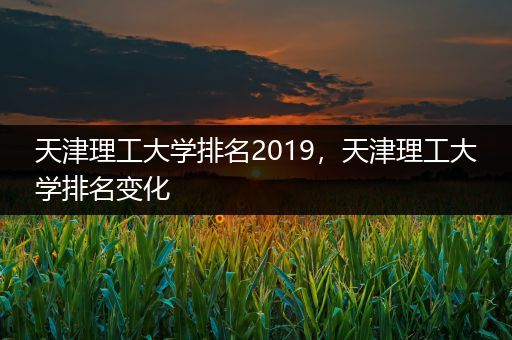天津理工大学排名2019，天津理工大学排名变化
