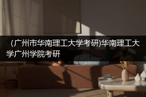（广州市华南理工大学考研)华南理工大学广州学院考研