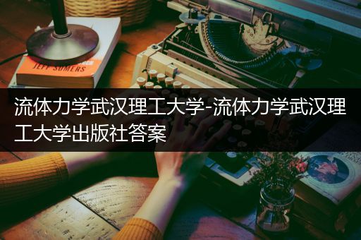 流体力学武汉理工大学-流体力学武汉理工大学出版社答案