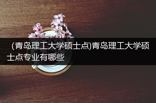 （青岛理工大学硕士点)青岛理工大学硕士点专业有哪些