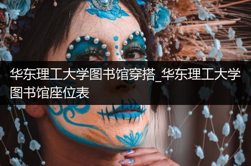 华东理工大学图书馆穿搭_华东理工大学图书馆座位表