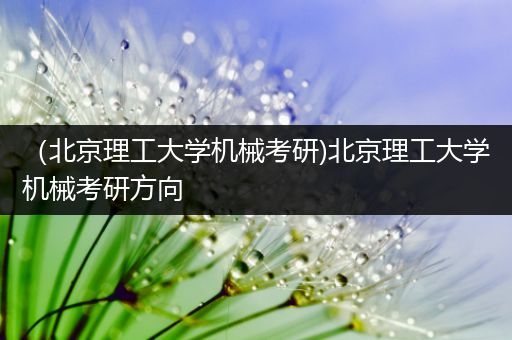 （北京理工大学机械考研)北京理工大学机械考研方向