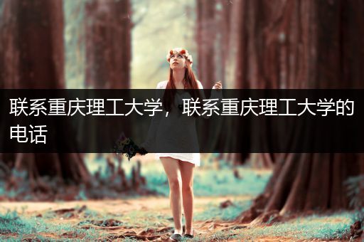 联系重庆理工大学，联系重庆理工大学的电话