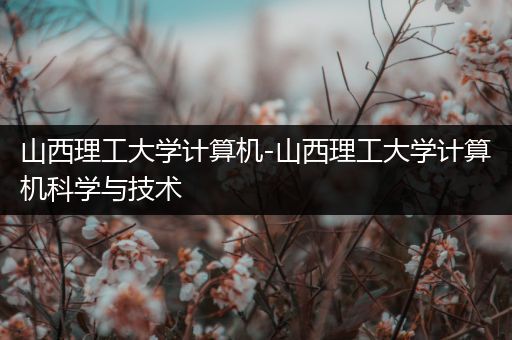 山西理工大学计算机-山西理工大学计算机科学与技术