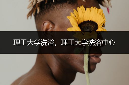 理工大学洗浴，理工大学洗浴中心