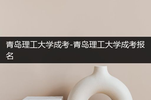 青岛理工大学成考-青岛理工大学成考报名