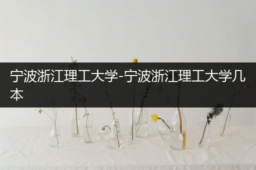 宁波浙江理工大学-宁波浙江理工大学几本