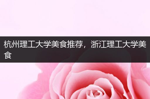 杭州理工大学美食推荐，浙江理工大学美食