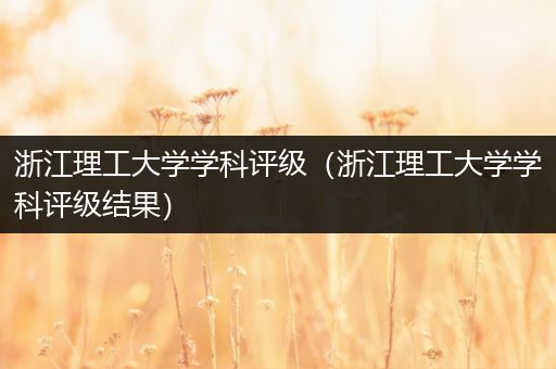 浙江理工大学学科评级（浙江理工大学学科评级结果）
