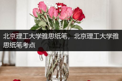 北京理工大学雅思纸笔，北京理工大学雅思纸笔考点