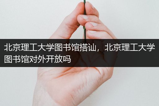 北京理工大学图书馆搭讪，北京理工大学图书馆对外开放吗