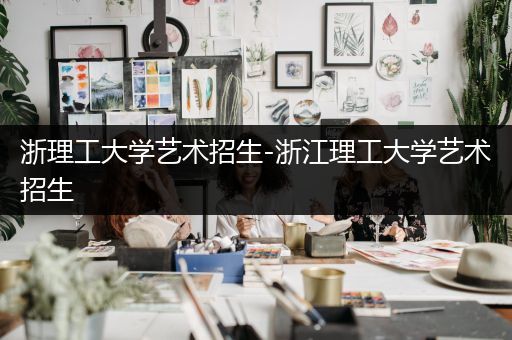 浙理工大学艺术招生-浙江理工大学艺术招生