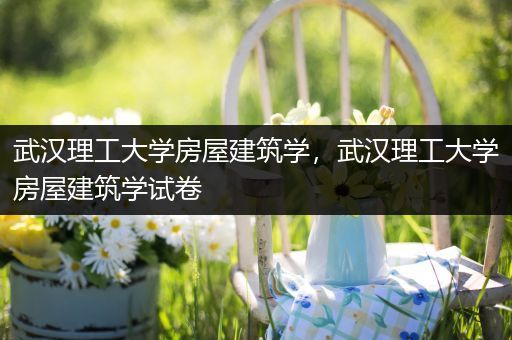 武汉理工大学房屋建筑学，武汉理工大学房屋建筑学试卷