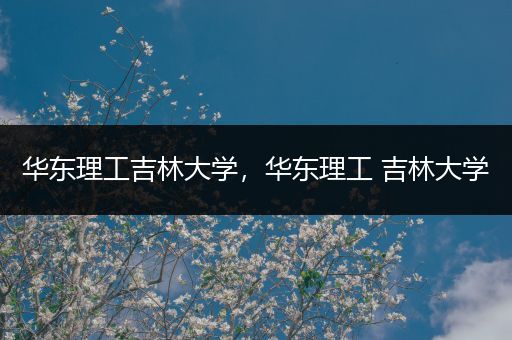 华东理工吉林大学，华东理工 吉林大学