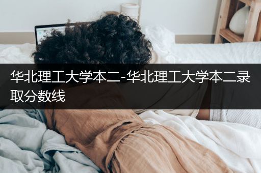 华北理工大学本二-华北理工大学本二录取分数线