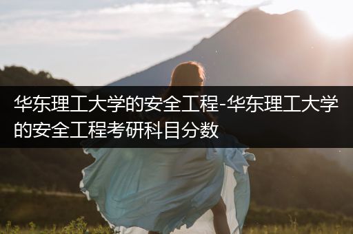 华东理工大学的安全工程-华东理工大学的安全工程考研科目分数