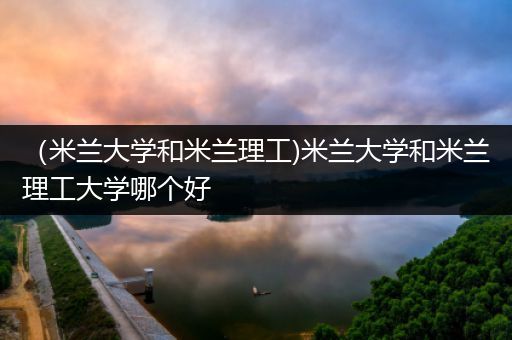 （米兰大学和米兰理工)米兰大学和米兰理工大学哪个好