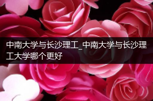 中南大学与长沙理工_中南大学与长沙理工大学哪个更好