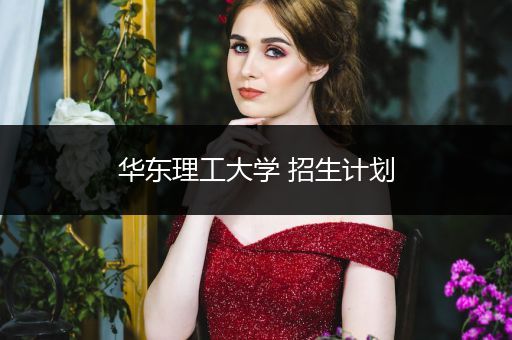 华东理工大学 招生计划