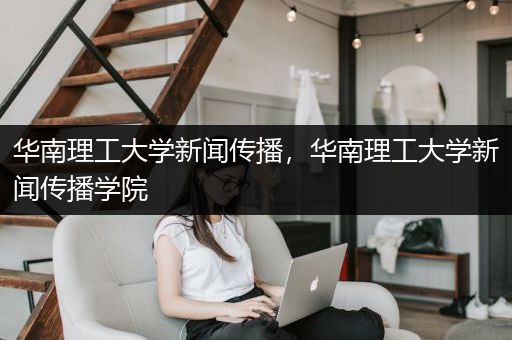 华南理工大学新闻传播，华南理工大学新闻传播学院
