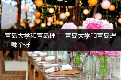 青岛大学和青岛理工-青岛大学和青岛理工哪个好