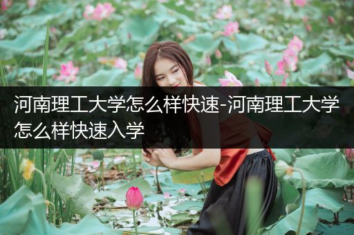 河南理工大学怎么样快速-河南理工大学怎么样快速入学
