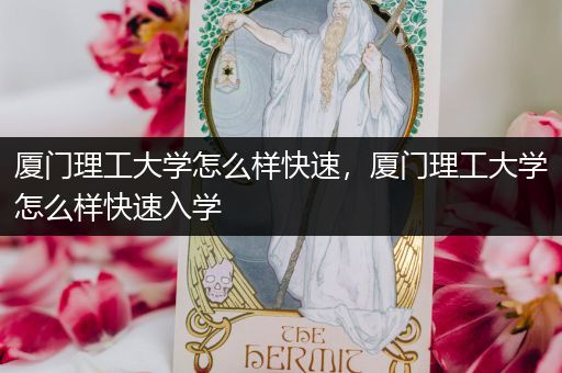 厦门理工大学怎么样快速，厦门理工大学怎么样快速入学