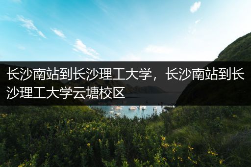长沙南站到长沙理工大学，长沙南站到长沙理工大学云塘校区