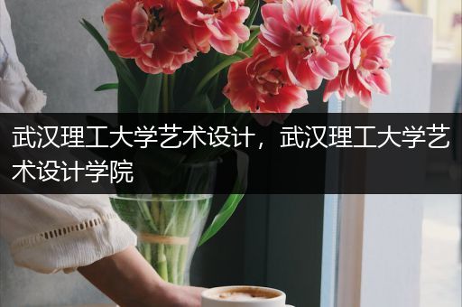 武汉理工大学艺术设计，武汉理工大学艺术设计学院