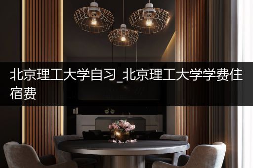 北京理工大学自习_北京理工大学学费住宿费