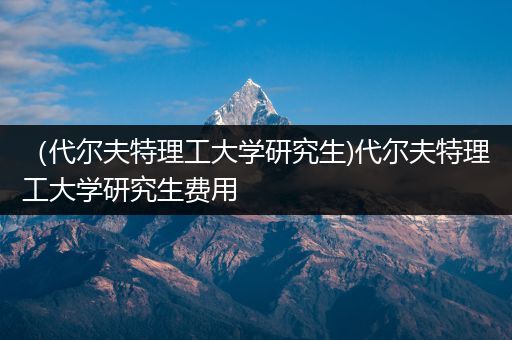 （代尔夫特理工大学研究生)代尔夫特理工大学研究生费用