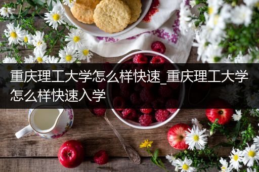 重庆理工大学怎么样快速_重庆理工大学怎么样快速入学