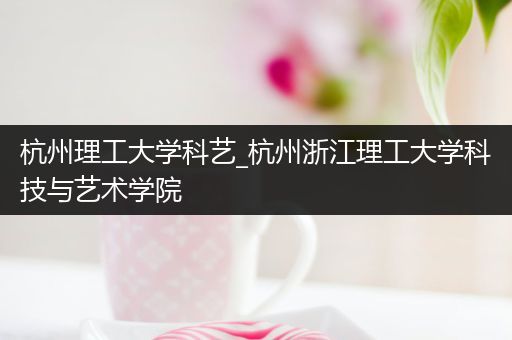 杭州理工大学科艺_杭州浙江理工大学科技与艺术学院