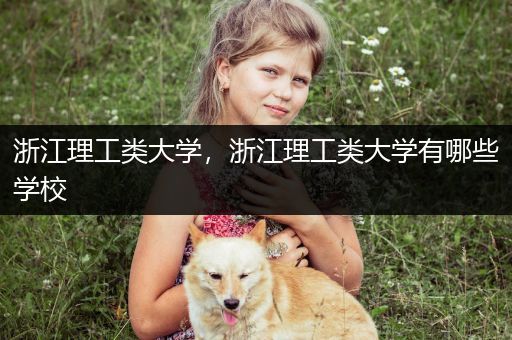 浙江理工类大学，浙江理工类大学有哪些学校
